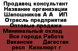 Продавец-консультант › Название организации ­ Шапошников А.А., ИП › Отрасль предприятия ­ Оптовые продажи › Минимальный оклад ­ 1 - Все города Работа » Вакансии   . Дагестан респ.,Кизилюрт г.